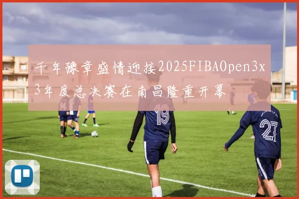千年豫章盛情迎接2025FIBAOpen3x3年度总决赛在南昌隆重开幕