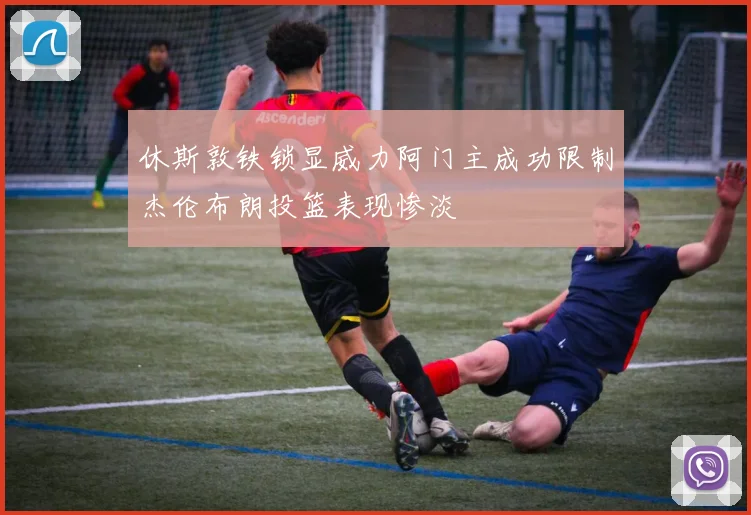 休斯敦铁锁显威力阿门主成功限制杰伦布朗投篮表现惨淡