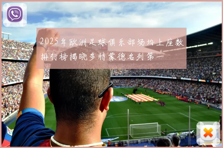 2025年欧洲足球俱乐部场均上座数排行榜揭晓多特蒙德名列第一
