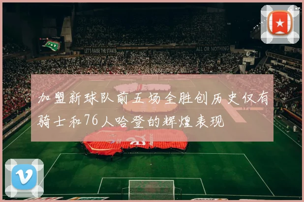 加盟新球队前五场全胜创历史仅有骑士和76人哈登的辉煌表现