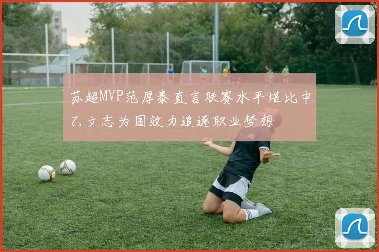 苏超MVP范厚泰直言联赛水平堪比中乙立志为国效力追逐职业梦想