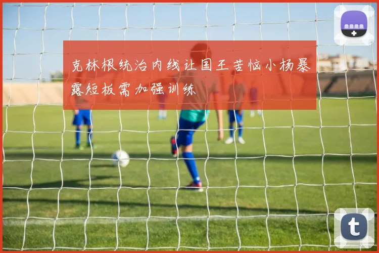 克林根统治内线让国王苦恼小杨暴露短板需加强训练
