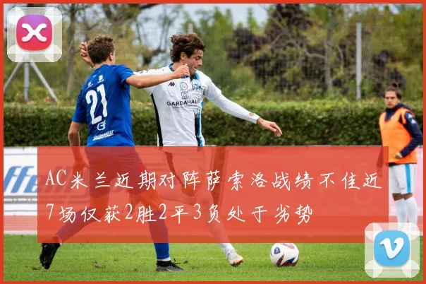 AC米兰近期对阵萨索洛战绩不佳近7场仅获2胜2平3负处于劣势