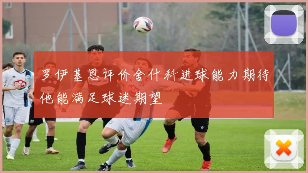 罗伊基恩评价舍什科进球能力期待他能满足球迷期望