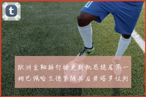 欧洲金靴排行榜更新凯恩稳居第一姆巴佩哈兰德紧随其后劳塔罗位列第十