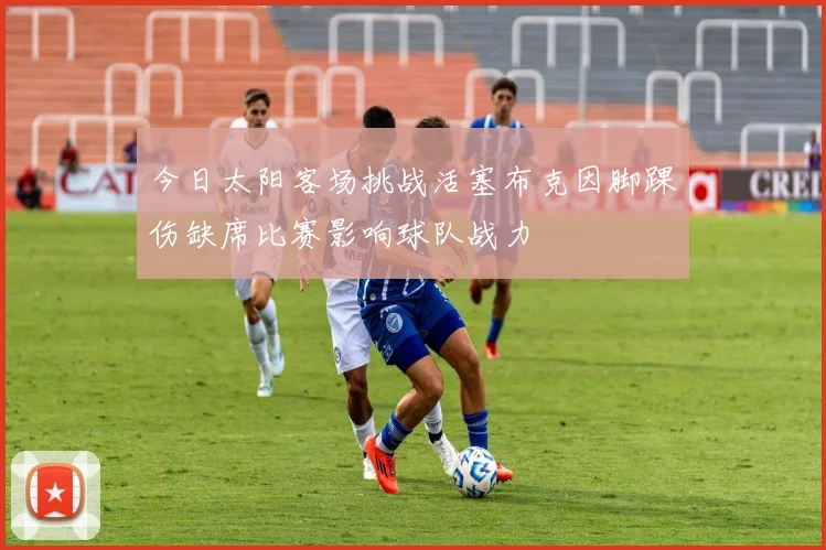 今日太阳客场挑战活塞布克因脚踝伤缺席比赛影响球队战力