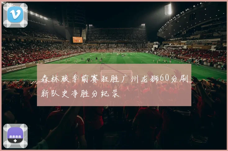 森林狼季前赛狂胜广州龙狮60分刷新队史净胜分纪录