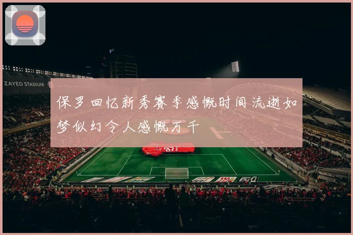 保罗回忆新秀赛季感慨时间流逝如梦似幻令人感慨万千