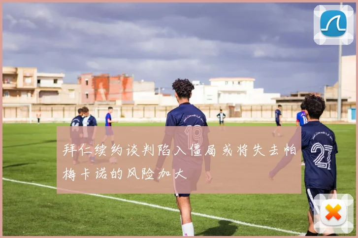 拜仁续约谈判陷入僵局或将失去帕梅卡诺的风险加大