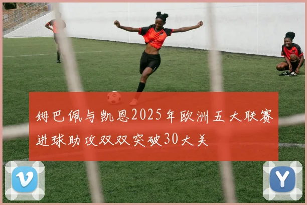 姆巴佩与凯恩2025年欧洲五大联赛进球助攻双双突破30大关