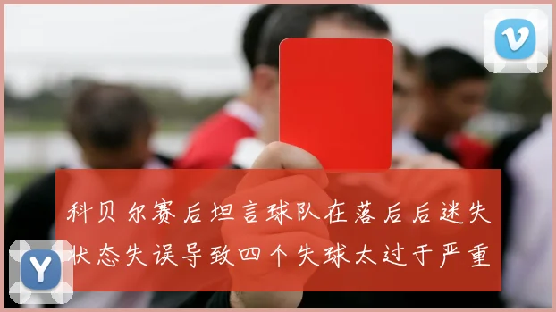 科贝尔赛后坦言球队在落后后迷失状态失误导致四个失球太过于严重