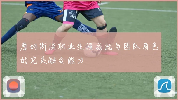詹姆斯谈职业生涯成就与团队角色的完美融合能力