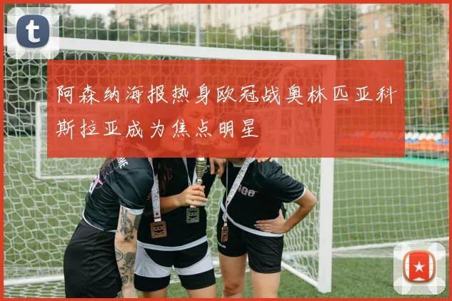 阿森纳海报热身欧冠战奥林匹亚科斯拉亚成为焦点明星