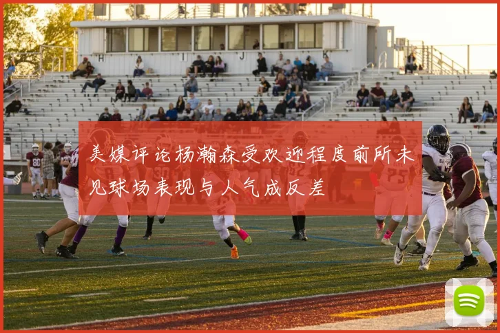 美媒评论杨瀚森受欢迎程度前所未见球场表现与人气成反差