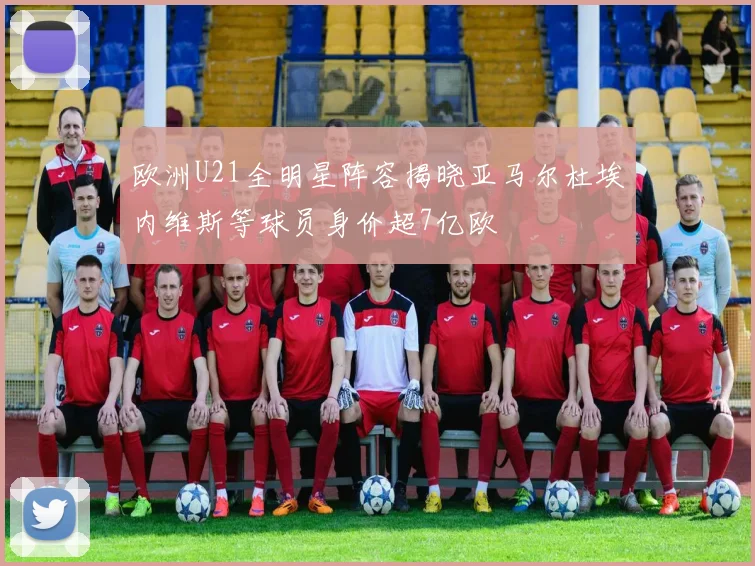 欧洲U21全明星阵容揭晓亚马尔杜埃内维斯等球员身价超7亿欧