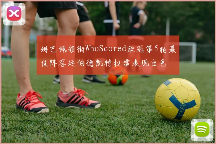 姆巴佩领衔WhoScored欧冠第5轮最佳阵容廷伯德凯特拉雷表现出色