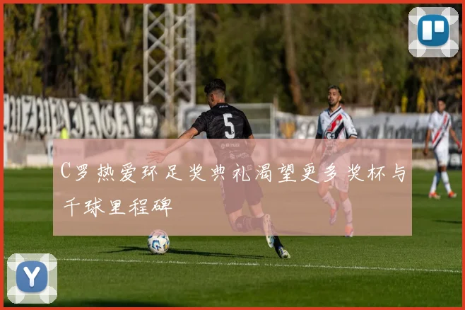 C罗热爱环足奖典礼渴望更多奖杯与千球里程碑