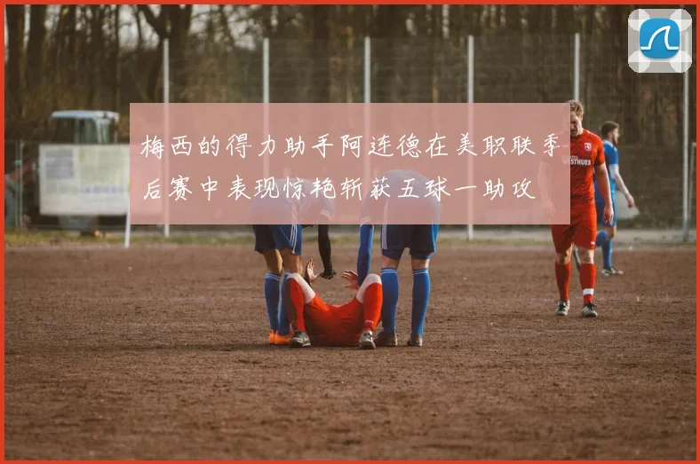 梅西的得力助手阿连德在美职联季后赛中表现惊艳斩获五球一助攻