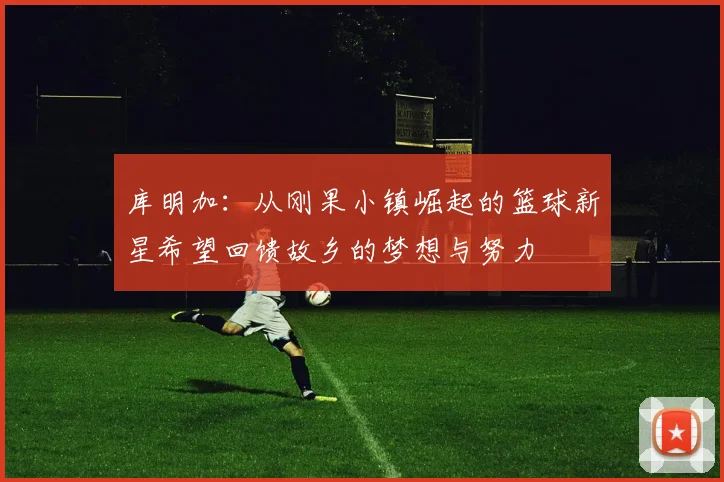 库明加：从刚果小镇崛起的篮球新星希望回馈故乡的梦想与努力