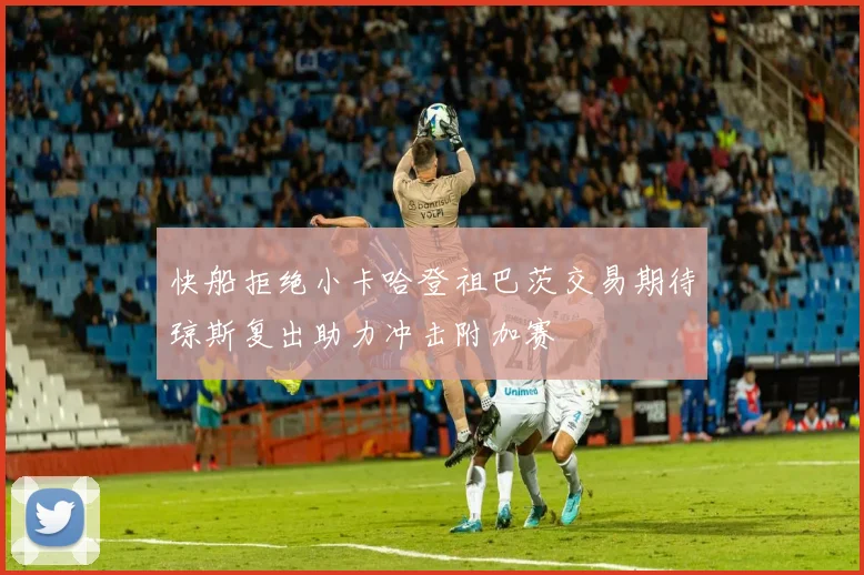 快船拒绝小卡哈登祖巴茨交易期待琼斯复出助力冲击附加赛