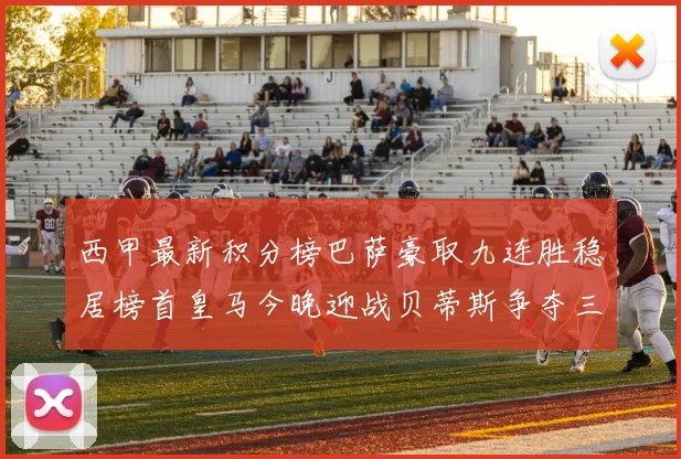 西甲最新积分榜巴萨豪取九连胜稳居榜首皇马今晚迎战贝蒂斯争夺三分