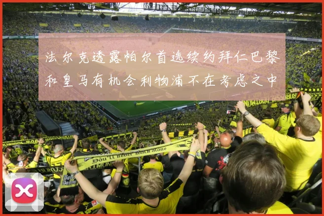 法尔克透露帕尔首选续约拜仁巴黎和皇马有机会利物浦不在考虑之中