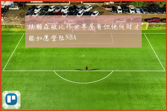 杨瀚森被比作世界屋脊但他何时才能如愿登陆NBA
