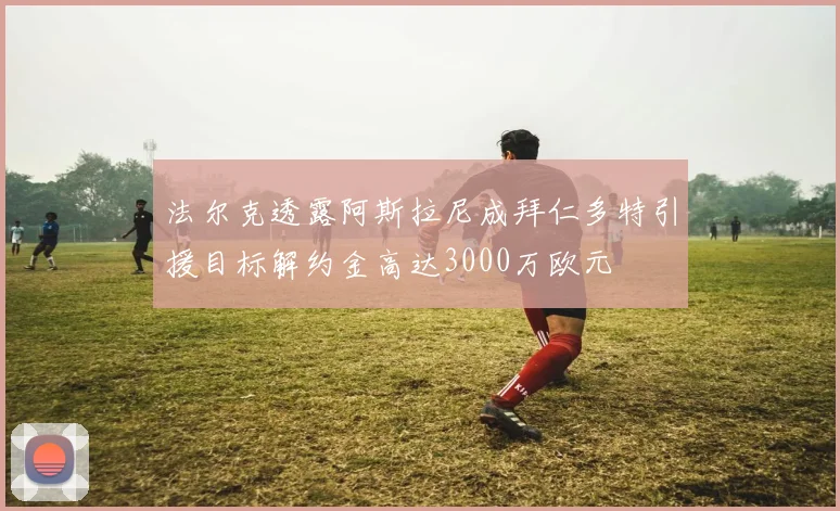 法尔克透露阿斯拉尼成拜仁多特引援目标解约金高达3000万欧元