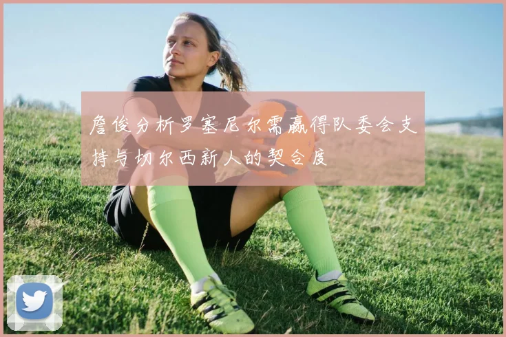 詹俊分析罗塞尼尔需赢得队委会支持与切尔西新人的契合度