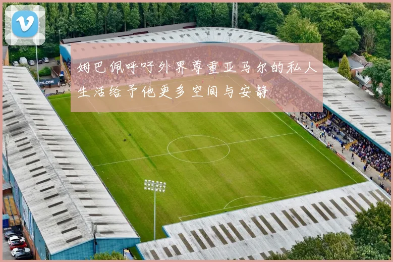 姆巴佩呼吁外界尊重亚马尔的私人生活给予他更多空间与安静