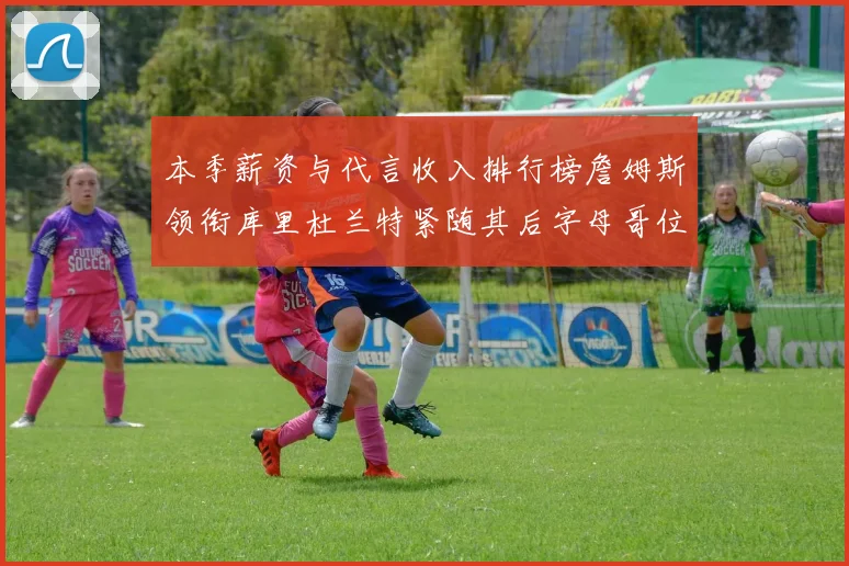 本季薪资与代言收入排行榜詹姆斯领衔库里杜兰特紧随其后字母哥位列第四