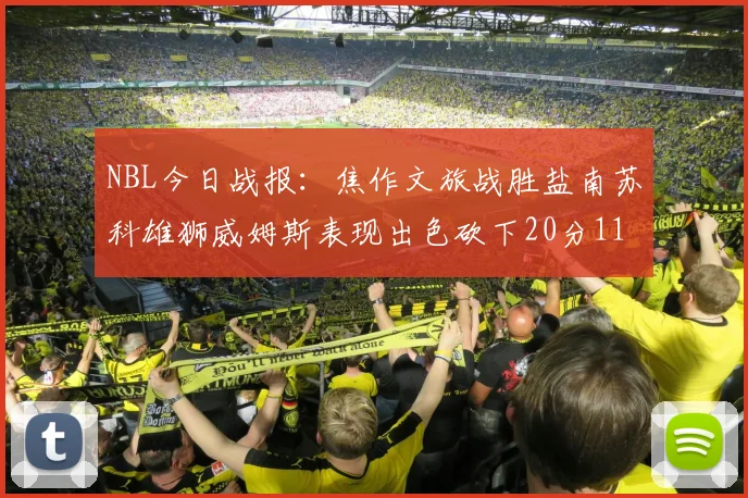 NBL今日战报：焦作文旅战胜盐南苏科雄狮威姆斯表现出色砍下20分11篮板