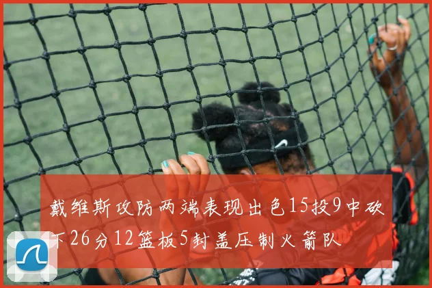 戴维斯攻防两端表现出色15投9中砍下26分12篮板5封盖压制火箭队