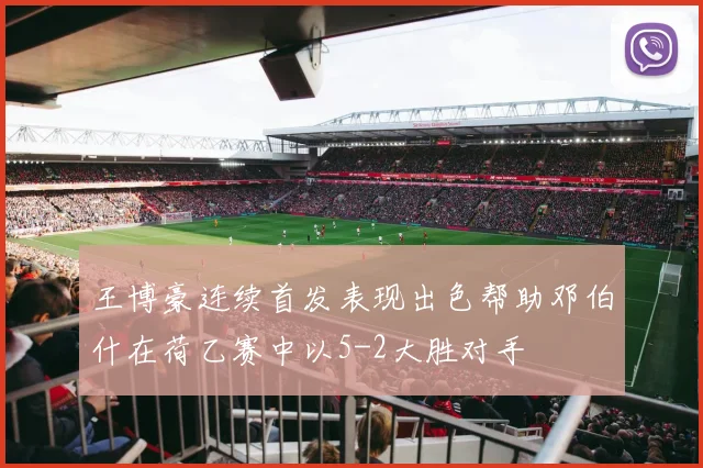 王博豪连续首发表现出色帮助邓伯什在荷乙赛中以5-2大胜对手