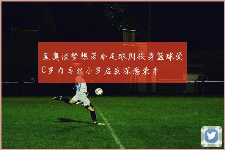 莱奥谈梦想若非足球则投身篮球受C罗内马尔小罗启发深感荣幸