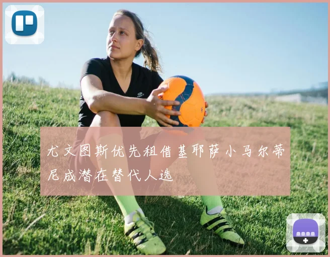 尤文图斯优先租借基耶萨小马尔蒂尼成潜在替代人选