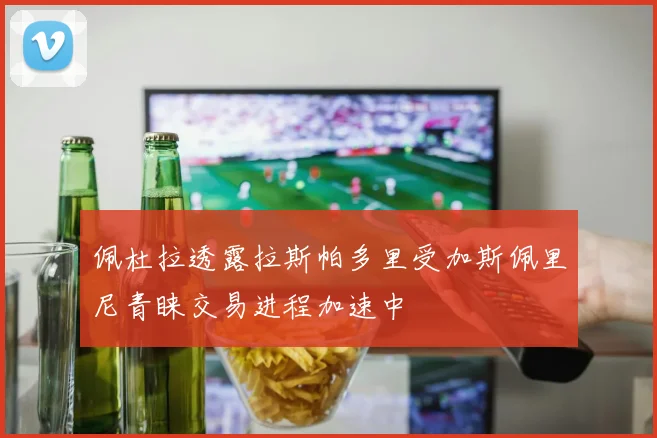 佩杜拉透露拉斯帕多里受加斯佩里尼青睐交易进程加速中