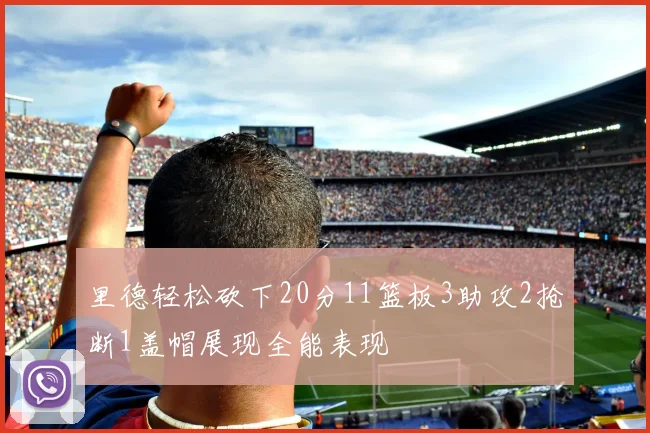 里德轻松砍下20分11篮板3助攻2抢断1盖帽展现全能表现
