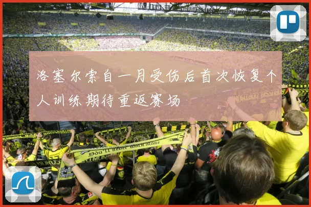洛塞尔索自一月受伤后首次恢复个人训练期待重返赛场
