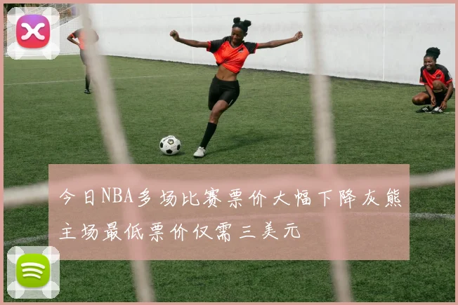 今日NBA多场比赛票价大幅下降灰熊主场最低票价仅需三美元