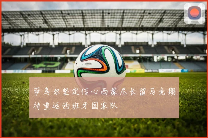 萨乌尔坚定信心西蒙尼长留马竞期待重返西班牙国家队