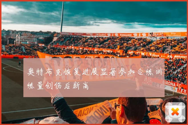 奥特布克恢复进展显著参加合练训练量创伤后新高