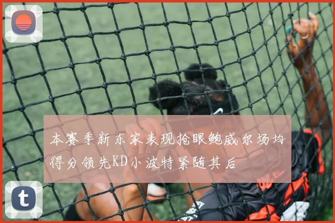本赛季新东家表现抢眼鲍威尔场均得分领先KD小波特紧随其后