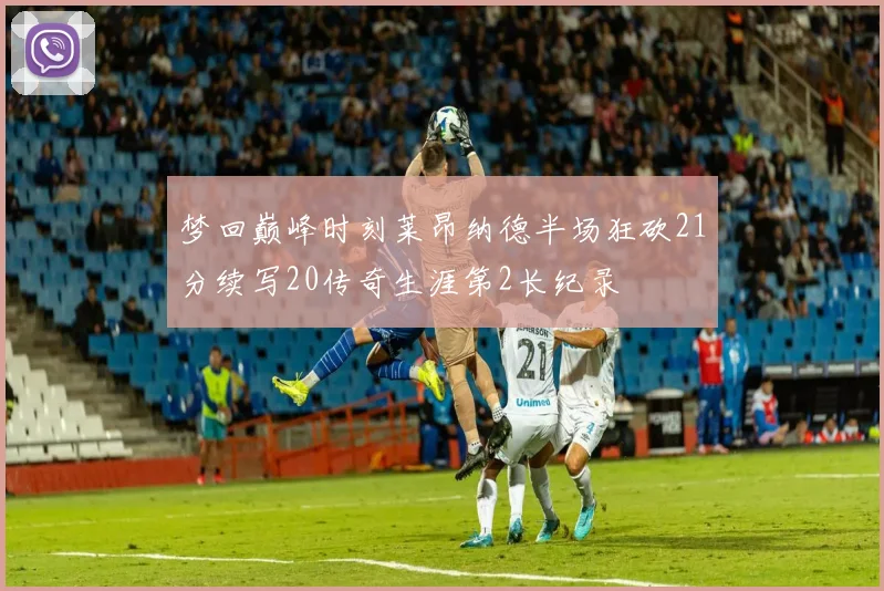 梦回巅峰时刻莱昂纳德半场狂砍21分续写20传奇生涯第2长纪录