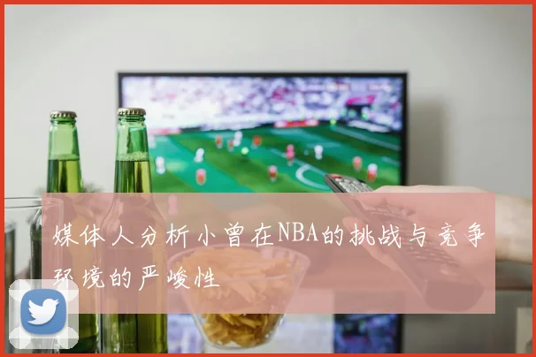 媒体人分析小曾在NBA的挑战与竞争环境的严峻性