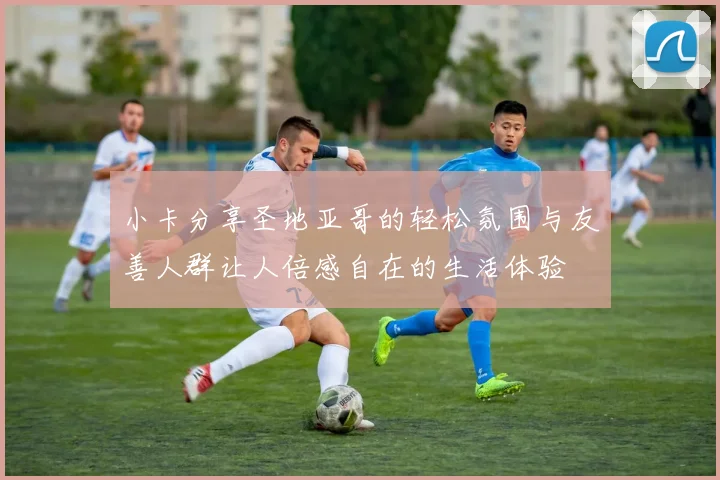 小卡分享圣地亚哥的轻松氛围与友善人群让人倍感自在的生活体验