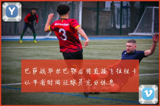 巴萨战毕尔巴鄂后将直接飞往纽卡以节省时间让球员充分休息