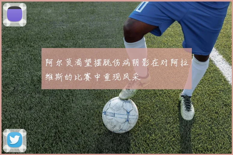 阿尔莫渴望摆脱伤病阴影在对阿拉维斯的比赛中重现风采